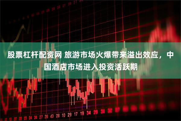 股票杠杆配资网 旅游市场火爆带来溢出效应，中国酒店市场进入投资活跃期