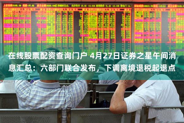 在线股票配资查询门户 4月27日证券之星午间消息汇总：六部门联合发布，下调离境退税起退点