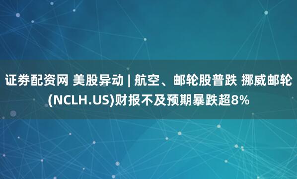 证劵配资网 美股异动 | 航空、邮轮股普跌 挪威邮轮(NCLH.US)财报不及预期暴跌超8%