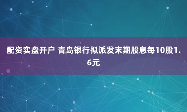 配资实盘开户 青岛银行拟派发末期股息每10股1.6元