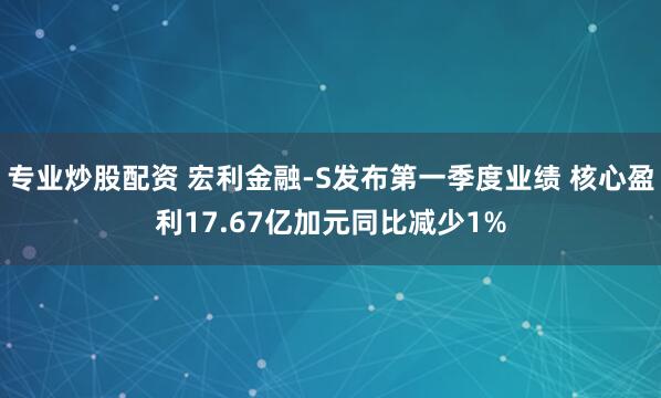 专业炒股配资 宏利金融-S发布第一季度业绩 核心盈利17.67亿加元同比减少1%