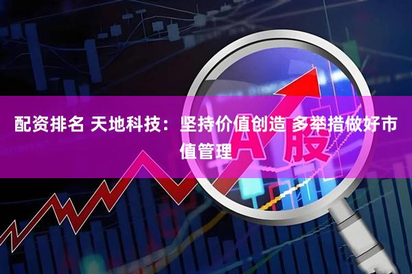配资排名 天地科技：坚持价值创造 多举措做好市值管理