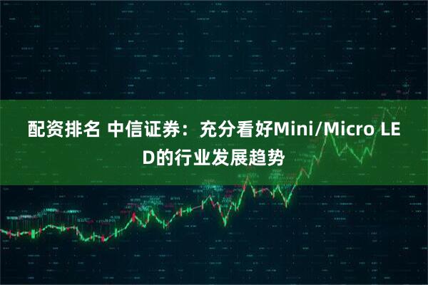 配资排名 中信证券：充分看好Mini/Micro LED的行业发展趋势