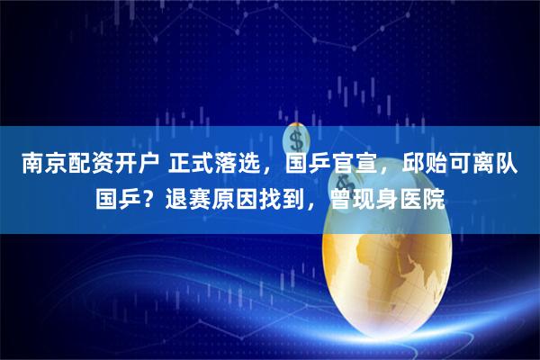 南京配资开户 正式落选，国乒官宣，邱贻可离队国乒？退赛原因找到，曾现身医院