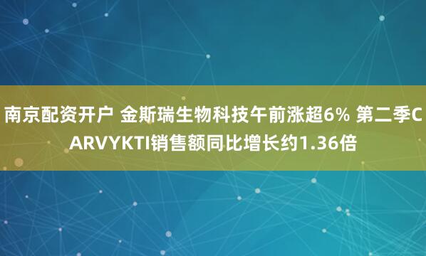 南京配资开户 金斯瑞生物科技午前涨超6% 第二季CARVYKTI销售额同比增长约1.36倍