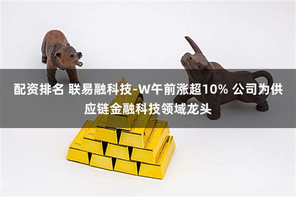 配资排名 联易融科技-W午前涨超10% 公司为供应链金融科技领域龙头
