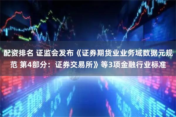 配资排名 证监会发布《证券期货业业务域数据元规范 第4部分：证券交易所》等3项金融行业标准