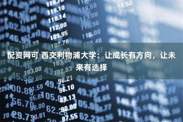 配资网可 西交利物浦大学：让成长有方向，让未来有选择