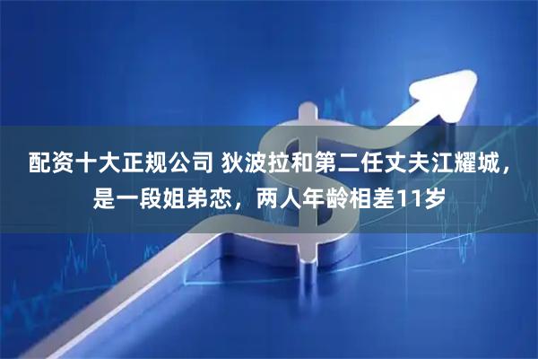 配资十大正规公司 狄波拉和第二任丈夫江耀城，是一段姐弟恋，两人年龄相差11岁