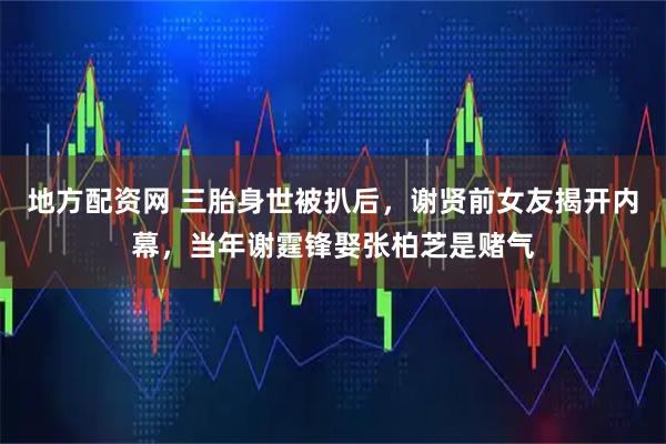 地方配资网 三胎身世被扒后，谢贤前女友揭开内幕，当年谢霆锋娶张柏芝是赌气