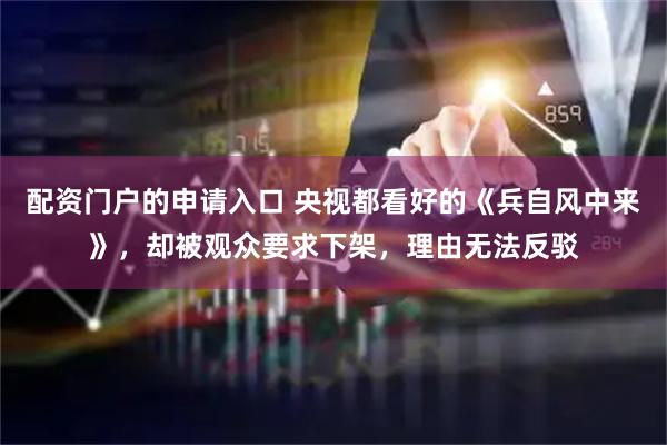配资门户的申请入口 央视都看好的《兵自风中来》，却被观众要求下架，理由无法反驳
