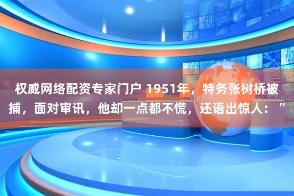 权威网络配资专家门户 1951年，特务张树桥被捕，面对审讯，他却一点都不慌，还语出惊人：“