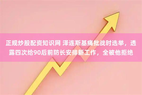 正规炒股配资知识网 泽连斯基痛批战时选举，透露四次给90后前防长安排新工作，全被他拒绝