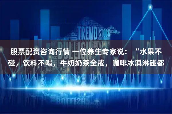 股票配资咨询行情 一位养生专家说： “水果不碰，饮料不喝，牛奶奶茶全戒，咖啡冰淇淋碰都