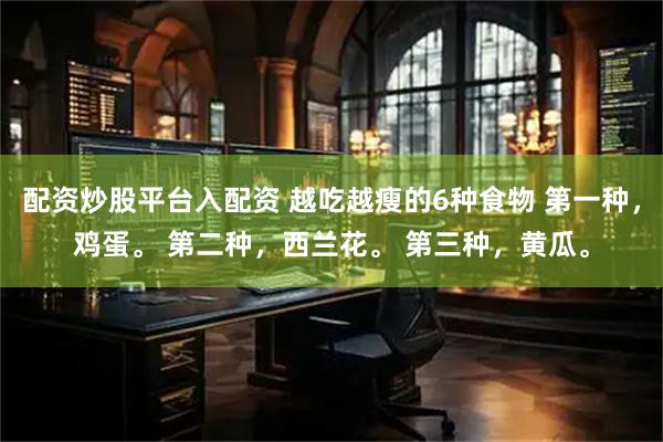 配资炒股平台入配资 越吃越瘦的6种食物 第一种，鸡蛋。 第二种，西兰花。 第三种，黄瓜。