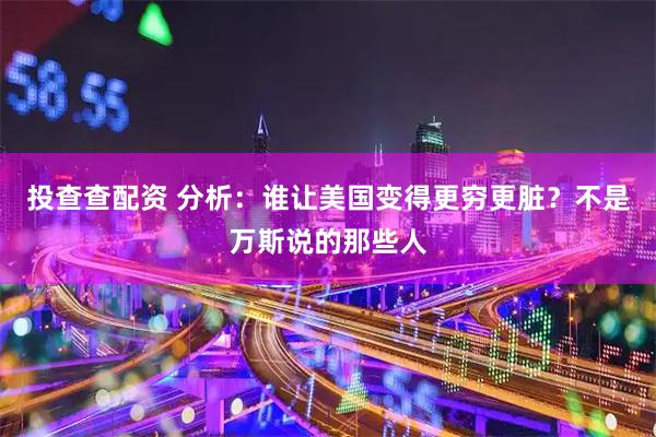 投查查配资 分析：谁让美国变得更穷更脏？不是万斯说的那些人
