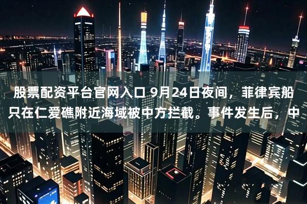 股票配资平台官网入口 9月24日夜间，菲律宾船只在仁爱礁附近海域被中方拦截。事件发生后，中