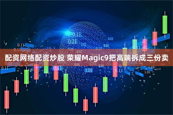 配资网络配资炒股 荣耀Magic9把高端拆成三份卖